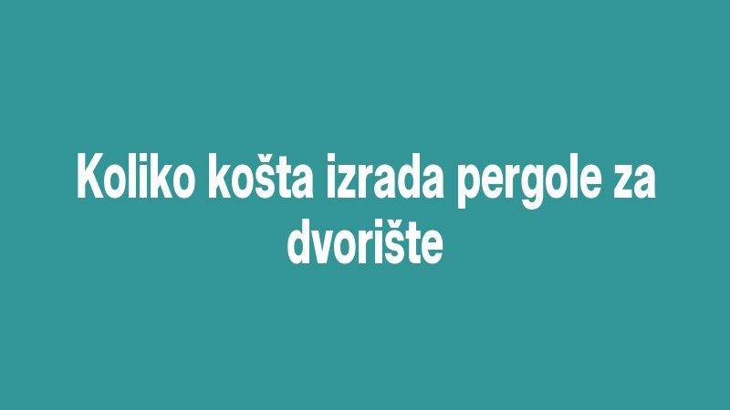 Koliko košta izrada pergole za dvorište